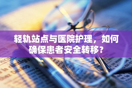 轻轨站点与医院护理，如何确保患者安全转移？