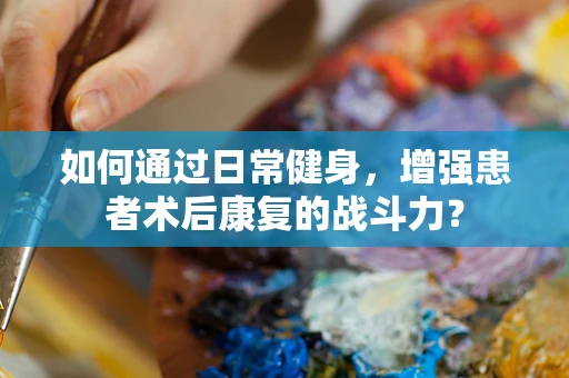 如何通过日常健身，增强患者术后康复的战斗力？