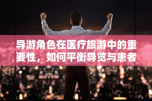 导游角色在医疗旅游中的重要性，如何平衡导览与患者护理？