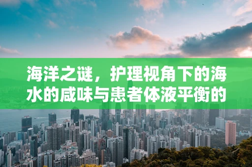 海洋之谜，护理视角下的海水的咸味与患者体液平衡的奥秘