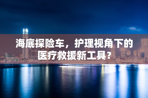 海底探险车，护理视角下的医疗救援新工具？