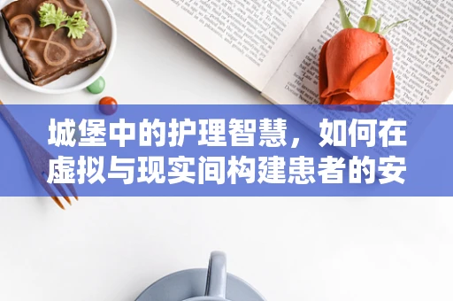 城堡中的护理智慧，如何在虚拟与现实间构建患者的安全港湾？