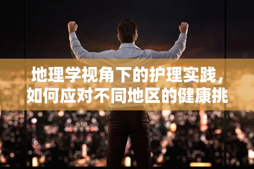地理学视角下的护理实践，如何应对不同地区的健康挑战？