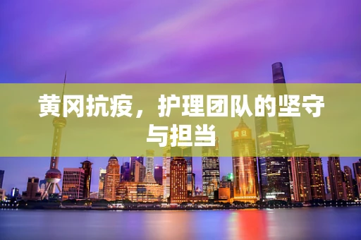 黄冈抗疫，护理团队的坚守与担当