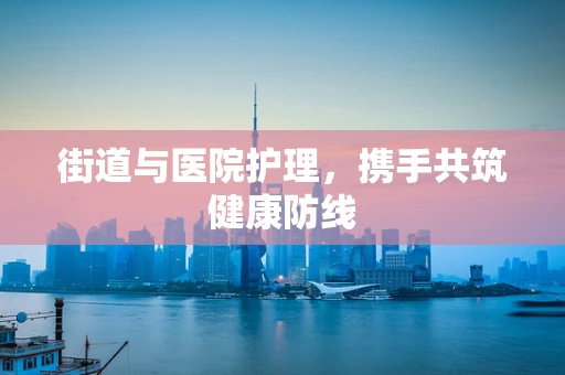 街道与医院护理，携手共筑健康防线