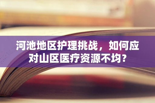 河池地区护理挑战，如何应对山区医疗资源不均？