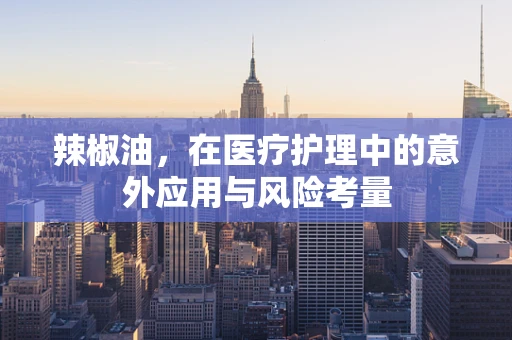辣椒油，在医疗护理中的意外应用与风险考量