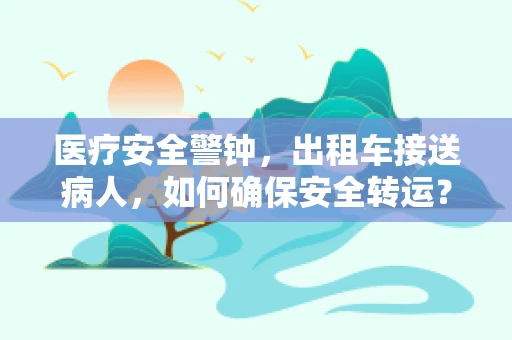 医疗安全警钟，出租车接送病人，如何确保安全转运？