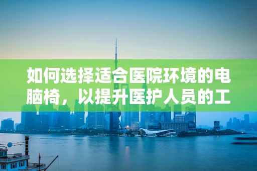 如何选择适合医院环境的电脑椅，以提升医护人员的工作舒适度？