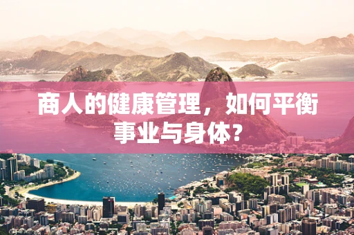 商人的健康管理，如何平衡事业与身体？