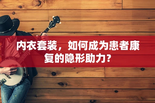 内衣套装，如何成为患者康复的隐形助力？
