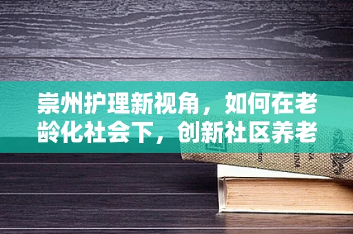 崇州护理新视角，如何在老龄化社会下，创新社区养老护理服务？