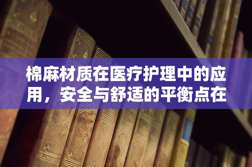 棉麻材质在医疗护理中的应用，安全与舒适的平衡点在哪里？