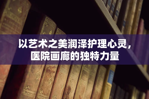 以艺术之美润泽护理心灵，医院画廊的独特力量
