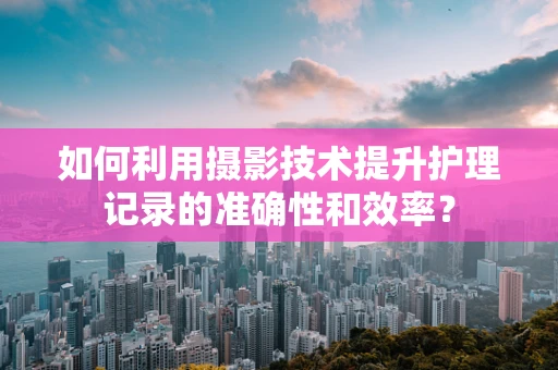 如何利用摄影技术提升护理记录的准确性和效率？
