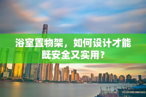 浴室置物架，如何设计才能既安全又实用？