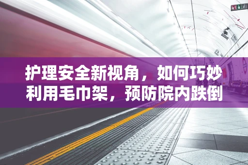 护理安全新视角，如何巧妙利用毛巾架，预防院内跌倒风险？
