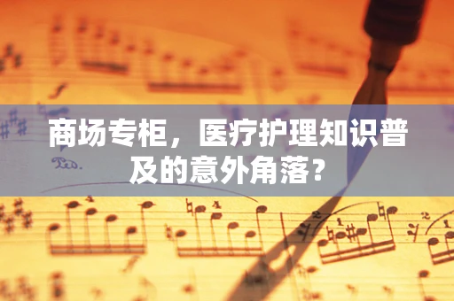 商场专柜，医疗护理知识普及的意外角落？