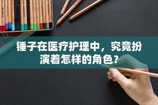 锤子在医疗护理中，究竟扮演着怎样的角色？