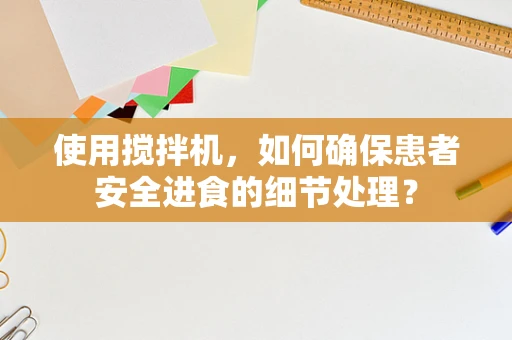 使用搅拌机，如何确保患者安全进食的细节处理？