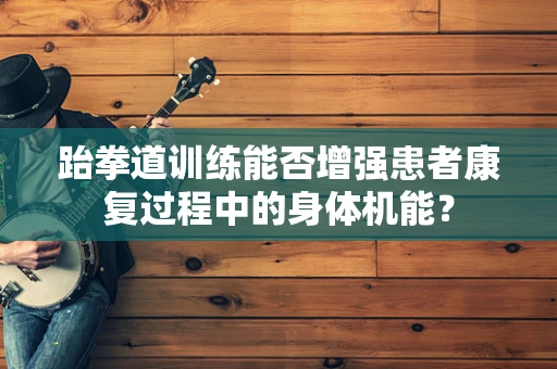 跆拳道训练能否增强患者康复过程中的身体机能？