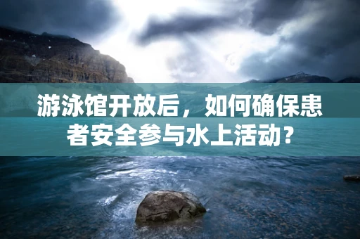 游泳馆开放后，如何确保患者安全参与水上活动？