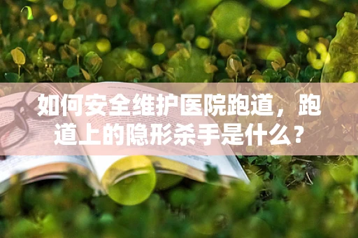 如何安全维护医院跑道，跑道上的隐形杀手是什么？