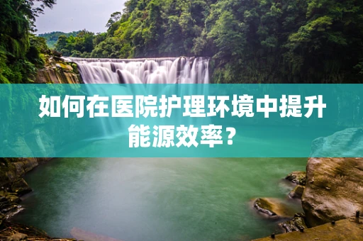 如何在医院护理环境中提升能源效率？