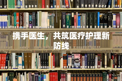 携手医生，共筑医疗护理新防线