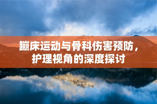 蹦床运动与骨科伤害预防，护理视角的深度探讨