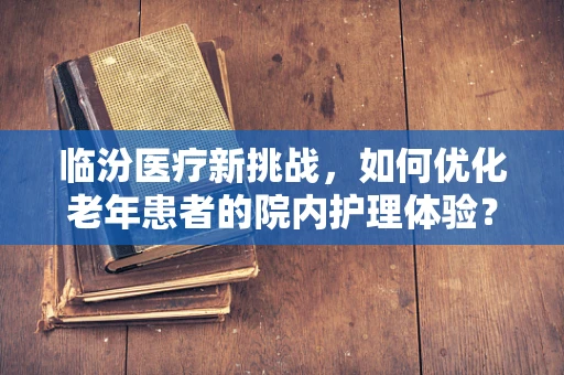 临汾医疗新挑战，如何优化老年患者的院内护理体验？