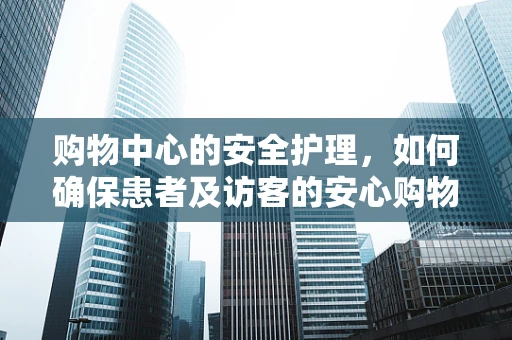 购物中心的安全护理，如何确保患者及访客的安心购物体验？