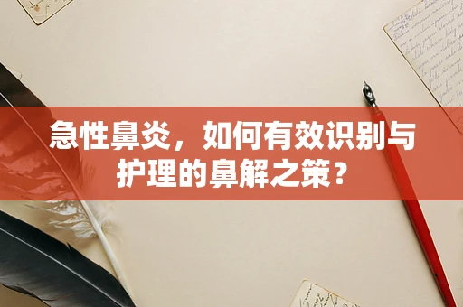 急性鼻炎，如何有效识别与护理的鼻解之策？