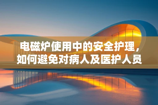 电磁炉使用中的安全护理，如何避免对病人及医护人员的潜在风险？