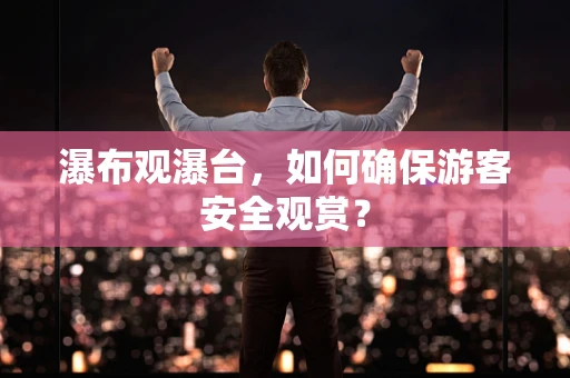 瀑布观瀑台，如何确保游客安全观赏？
