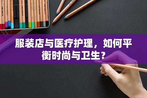 服装店与医疗护理，如何平衡时尚与卫生？