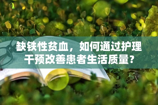 缺铁性贫血，如何通过护理干预改善患者生活质量？