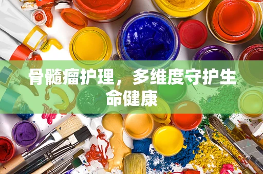 骨髓瘤护理，多维度守护生命健康