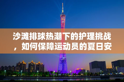 沙滩排球热潮下的护理挑战，如何保障运动员的夏日安全？