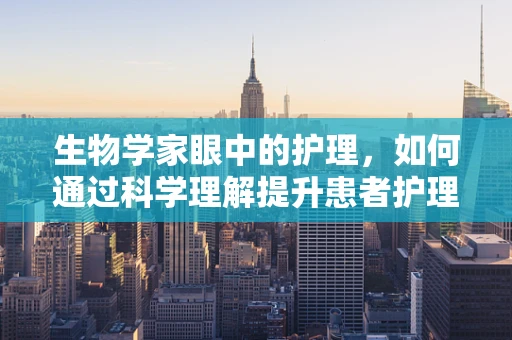 生物学家眼中的护理，如何通过科学理解提升患者护理质量？