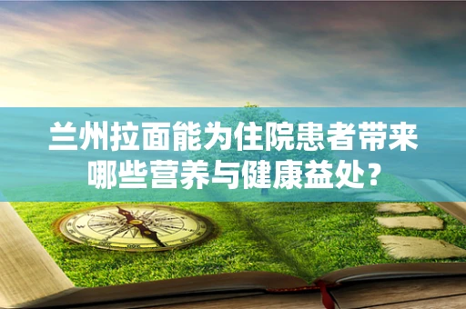 兰州拉面能为住院患者带来哪些营养与健康益处？