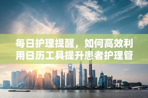 每日护理提醒，如何高效利用日历工具提升患者护理管理？