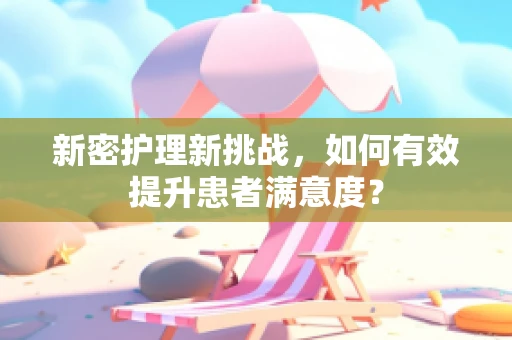 新密护理新挑战，如何有效提升患者满意度？