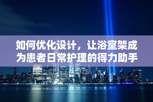 如何优化设计，让浴室架成为患者日常护理的得力助手？
