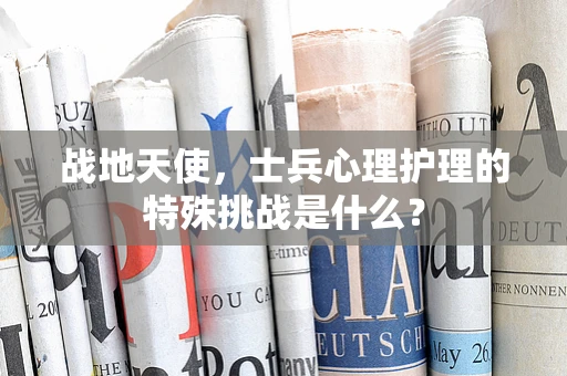 战地天使，士兵心理护理的特殊挑战是什么？