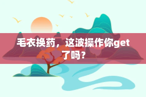 毛衣换药，这波操作你get了吗？