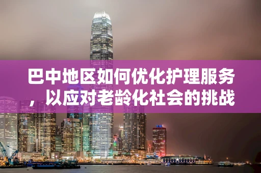 巴中地区如何优化护理服务，以应对老龄化社会的挑战？