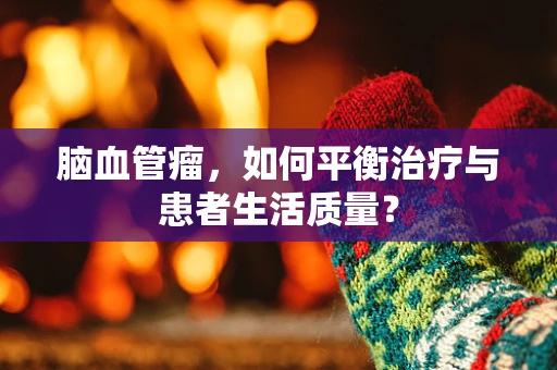 脑血管瘤，如何平衡治疗与患者生活质量？