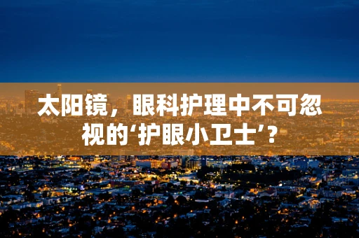 太阳镜，眼科护理中不可忽视的‘护眼小卫士’？