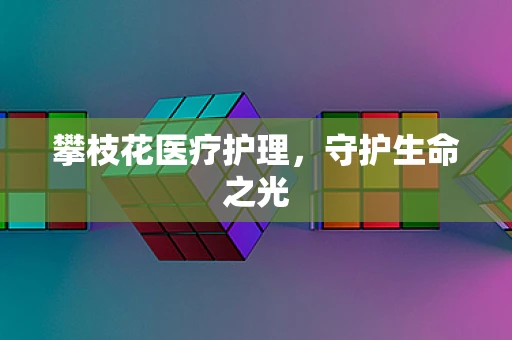 攀枝花医疗护理，守护生命之光